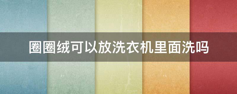 圈圈绒可以放洗衣机里面洗吗（圈圈绒的衣服怎么清洗）