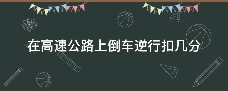 在高速公路上倒车逆行扣几分 在高速公路上倒车逆行扣多少分