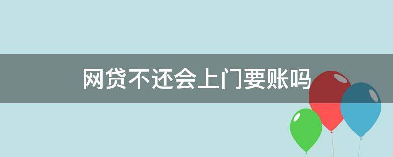 网贷不还会上门要账吗（网贷不还会不会上门）