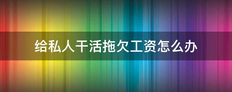 给私人干活拖欠工资怎么办 私人拖欠工资咋办