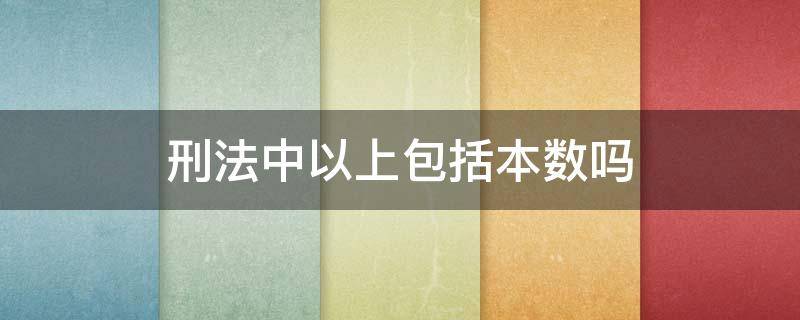 刑法中以上包括本数吗（刑法以上以下包括本数吗）