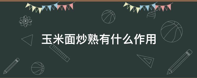 玉米面炒熟有什么作用（炒熟的玉米面的功效与作用）