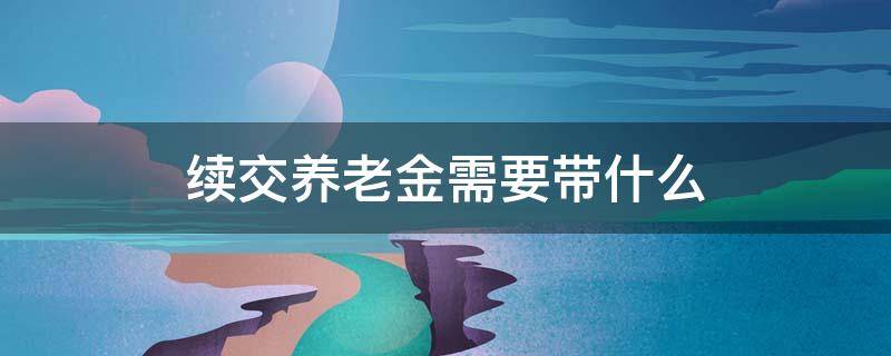 续交养老金需要带什么 续交养老金需要带什么东西