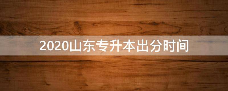 2020山东专升本出分时间（2018年山东专升本时间）