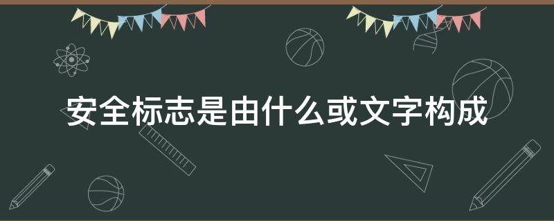 安全标志是由什么或文字构成 安全标志根据含义可分为什么