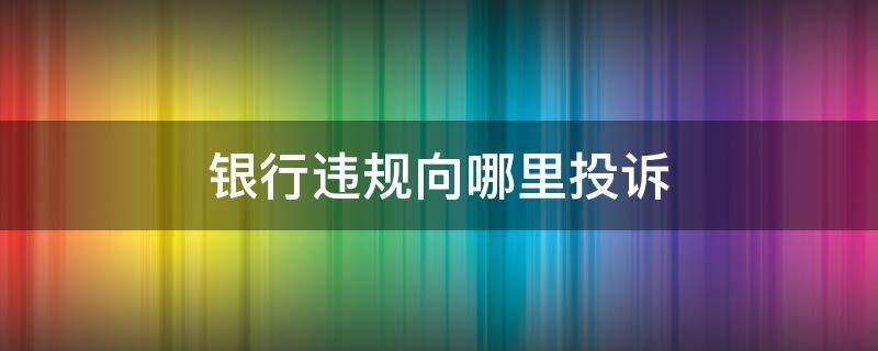 银行违规向哪里投诉（银行违规操作向哪投诉）