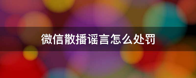 微信散播谣言怎么处罚（谣言微信传播几条违法）