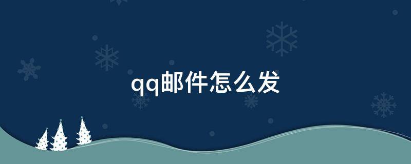 qq邮件怎么发 qq邮件怎么发微信好友