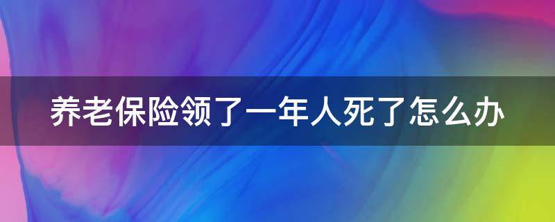 养老保险领了一年人死了怎么办 养老保险刚领一年就死了咋办