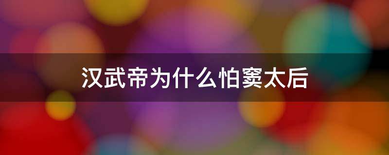 汉武帝为什么怕窦太后 窦太后支持汉武帝吗