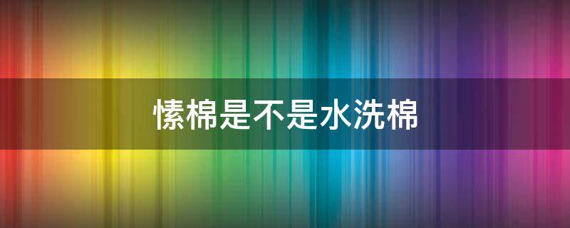 愫棉是不是水洗棉 水洗棉是棉质的吗