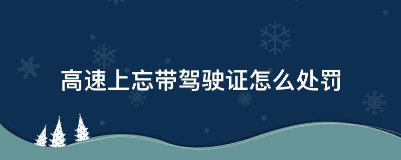 高速上忘带驾驶证怎么处罚 高速忘带驾照怎么处罚