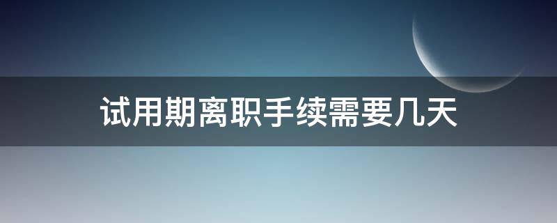 试用期离职手续需要几天（试用期离职办理手续要多久）