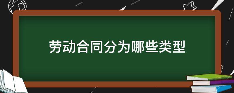 劳动合同分为哪些类型 劳动合同包括哪种类型