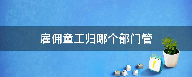 雇佣童工归哪个部门管 雇佣童工归哪里管