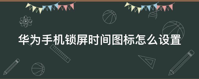 华为手机锁屏时间图标怎么设置 华为手机锁屏时间图标怎么设置的