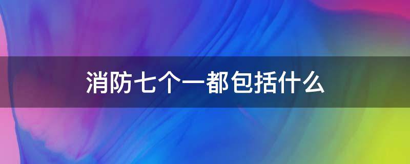 消防七个一都包括什么 消防知识七个一包含什么