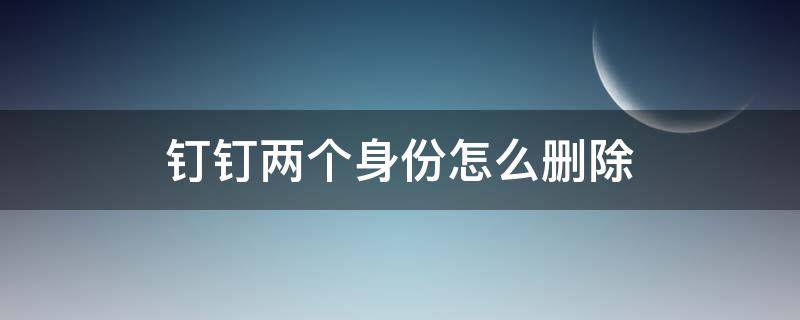 钉钉两个身份怎么删除 钉钉怎么删除另一个身份