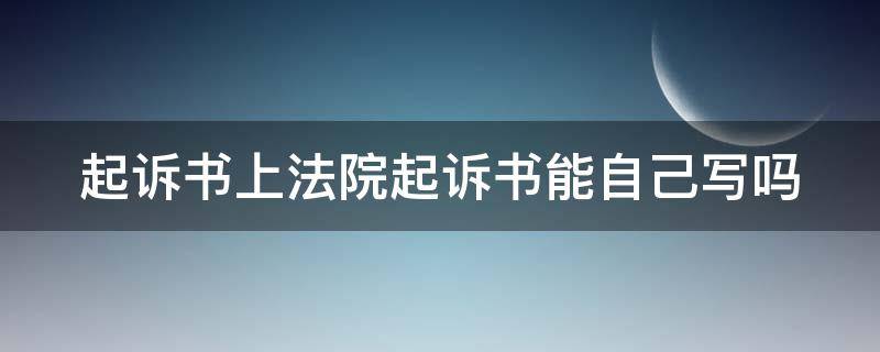 起诉书上法院起诉书能自己写吗（起诉书上法院起诉书能自己写吗有效吗）