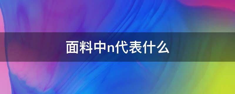 面料中n代表什么（面料中n代表什么成分）