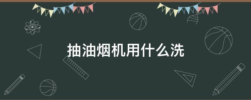 抽油烟机用什么洗 抽油烟机用什么洗才洗得干净