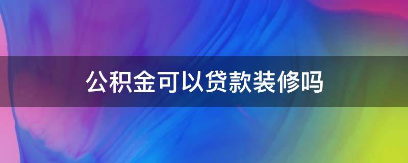 公积金可以贷款装修吗（公积金可以贷款装修吗?）