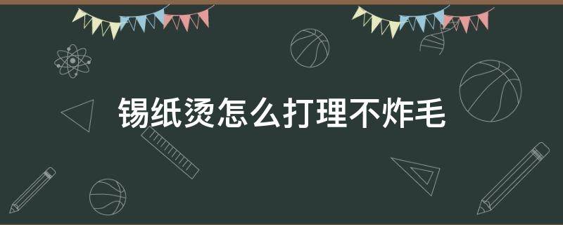 锡纸烫怎么打理不炸毛（锡纸烫如何不炸毛）