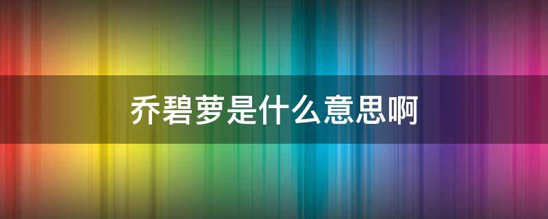 乔碧萝是什么意思啊（乔碧萝是什么意思网络用语中）