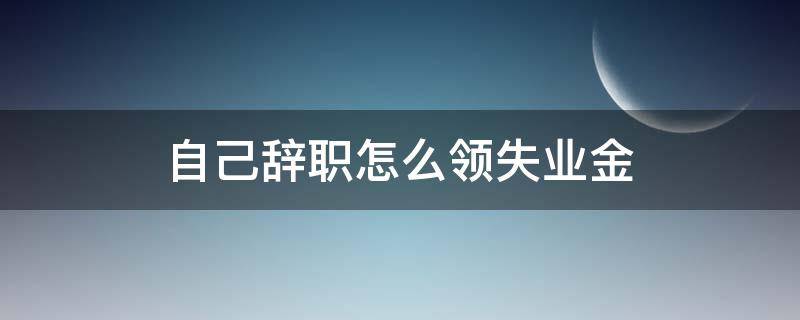 自己辞职怎么领失业金 想辞职怎么领失业金