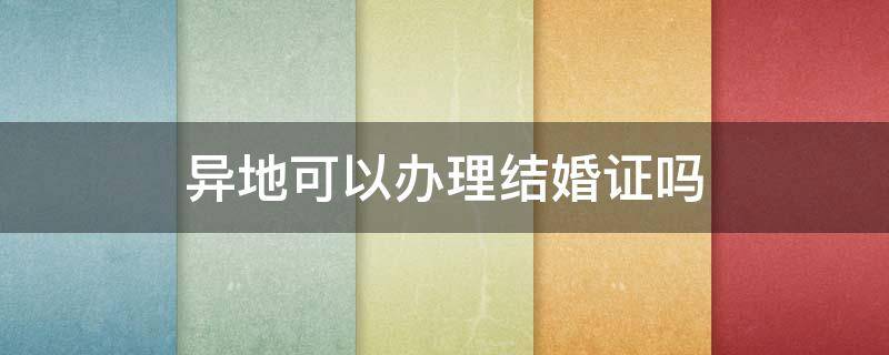 异地可以办理结婚证吗 北京异地可以办理结婚证吗