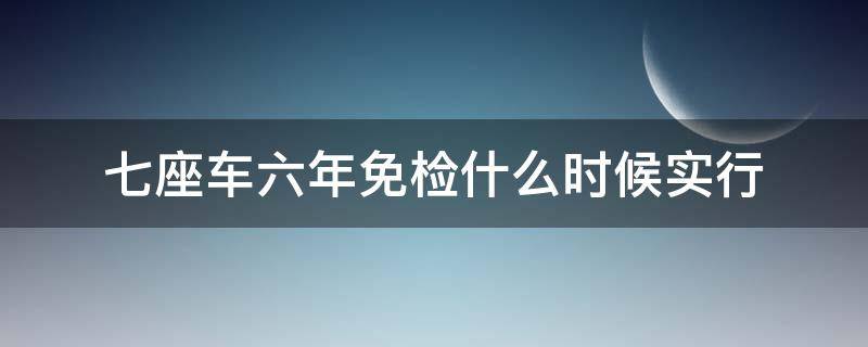 七座车六年免检什么时候实行（什么时候七座车可以六年免检）