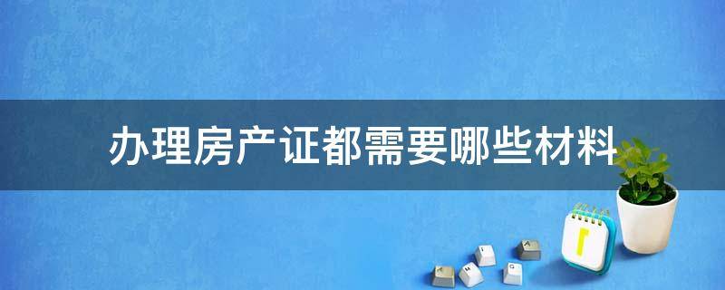 办理房产证都需要哪些材料 房产证办理都需要什么材料