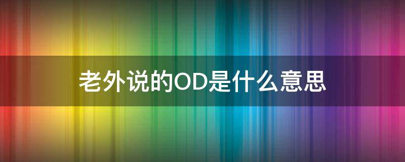 老外说的OD是什么意思 英文od是什么意思