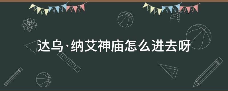 达乌·纳艾神庙怎么进去呀（达乌·纳艾神庙怎么出去）