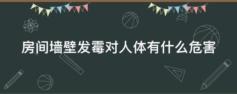 房间墙壁发霉对人体有什么危害（房间墙壁发霉对人体有什么危害嘛）