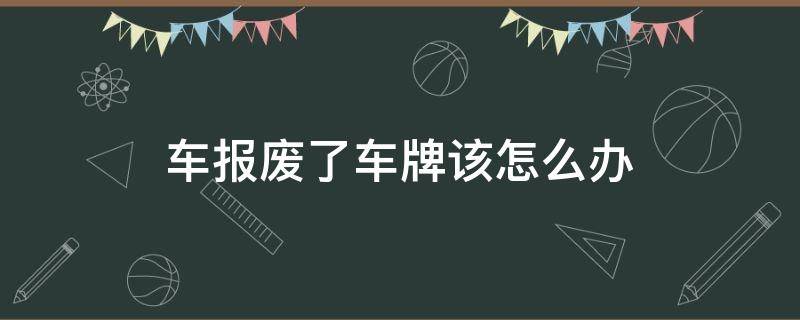 车报废了车牌该怎么办 如果车辆报废车牌怎么办