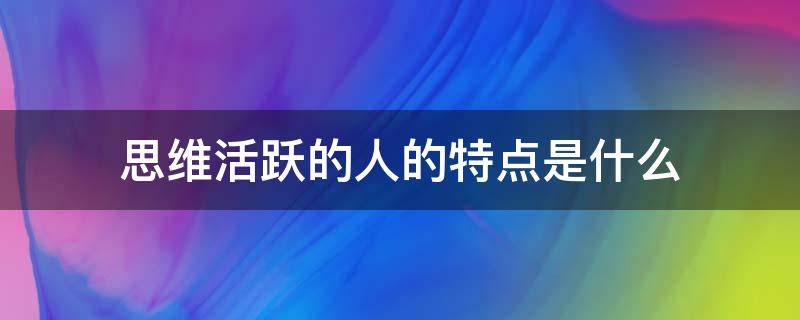 思维活跃的人的特点是什么（思维活跃的人的性格）