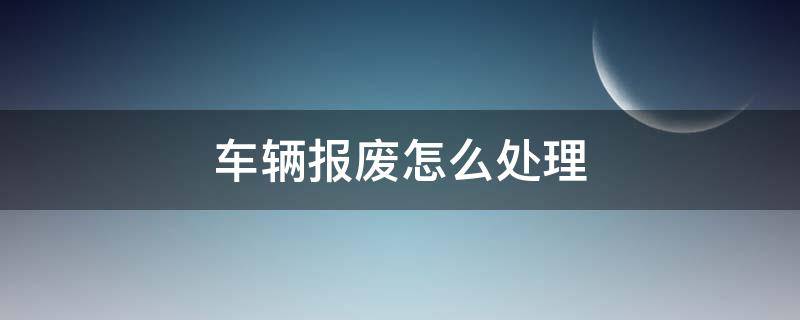 车辆报废怎么处理 个人车辆报废怎么处理