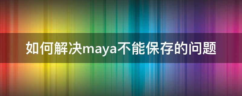 如何解决maya不能保存的问题（maya保存不了怎么办）