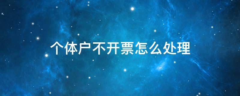 个体户不开票怎么处理 个体户不开票怎么报税