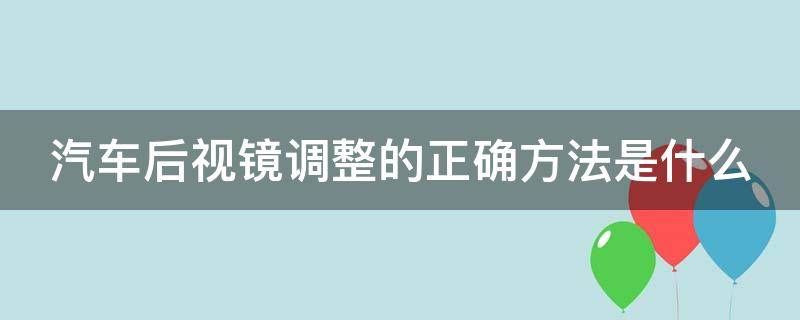 汽车后视镜调整的正确方法是什么 汽车后视镜调整的正确方法是什么呢