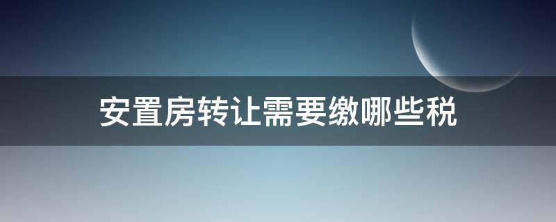 安置房转让需要缴哪些税 安置房过户有哪些税