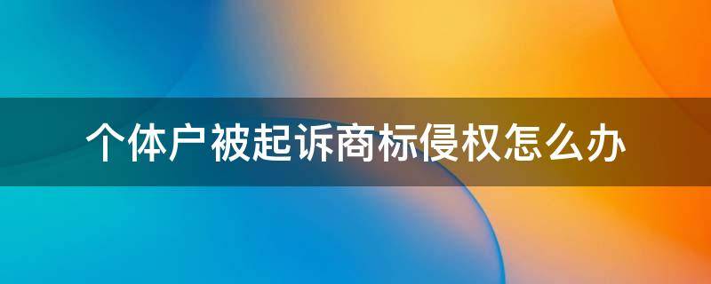 个体户被起诉商标侵权怎么办 个体户被起诉商标侵权怎么办需不需要管它