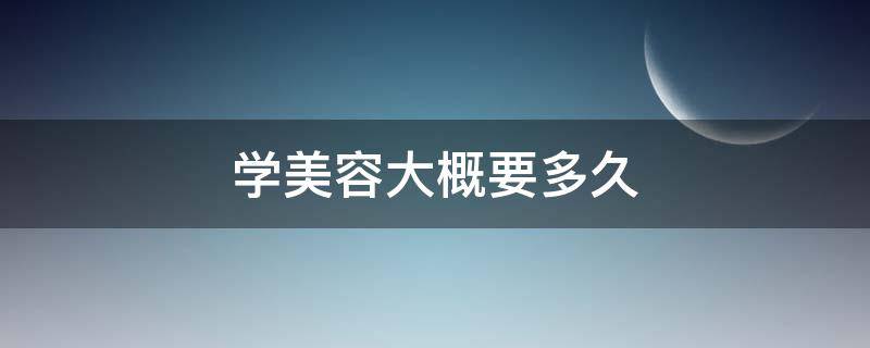 学美容大概要多久（学美容大概要多久多少钱）