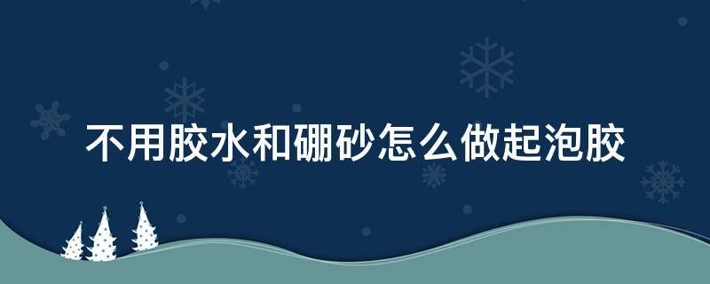 不用胶水和硼砂怎么做起泡胶（不用胶水不用硼砂怎么做起泡胶）