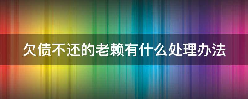 欠债不还的老赖有什么处理办法 欠钱不还的老赖法律以后怎么治理