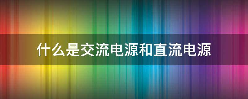 什么是交流电源和直流电源（什么是交流电源和直流电源符号）