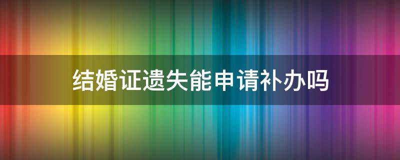 结婚证遗失能申请补办吗（遗失补办结婚证需要什么手续）