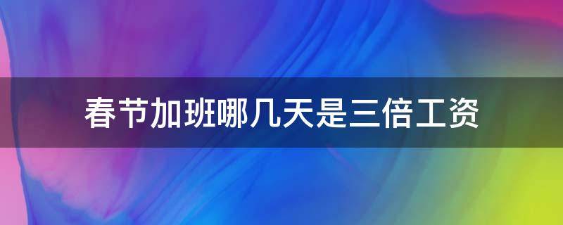 春节加班哪几天是三倍工资 春节加班哪几天是三倍工资算当天吗