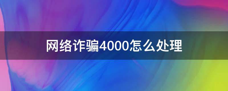 网络诈骗4000怎么处理 网络诈骗4000元怎么处理